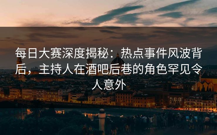 每日大赛深度揭秘:热点事件风波背后,主持人在酒吧后巷的角色罕见令人意外 每日大赛深度揭秘:热点事件风波背后,主持人在酒吧后巷的角色罕见令人意外