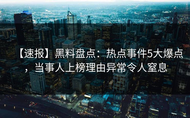 【速报】黑料盘点:热点事件5大爆点,当事人上榜理由异常令人窒息