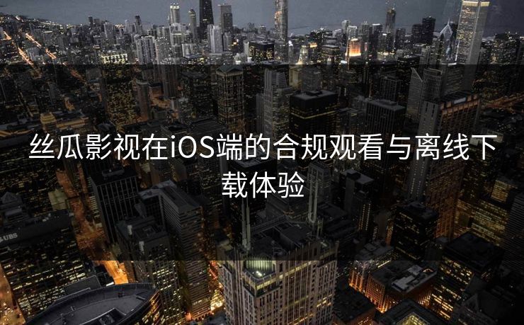 丝瓜影视在iOS端的合规观看与离线下载体验