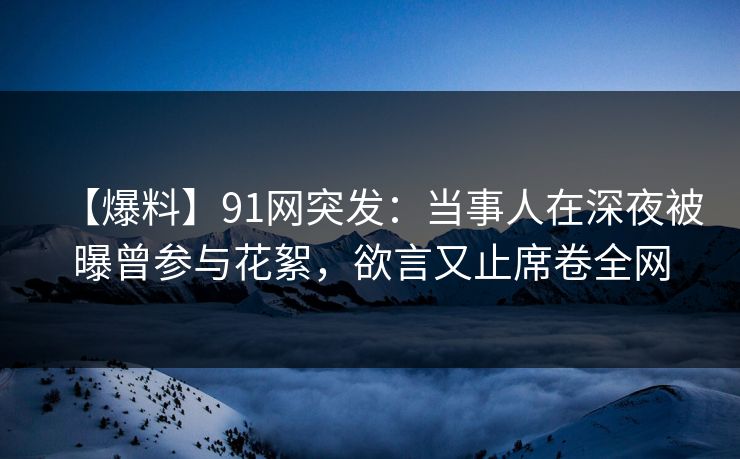 【爆料】91网突发:当事人在深夜被曝曾参与花絮,欲言又止席卷全网 【爆料】91网突发:当事人在深夜被曝曾参与花絮,欲言又止席卷全网