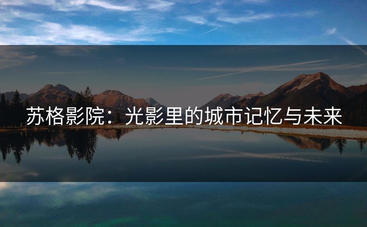 苏格影院:光影里的城市记忆与未来 苏格影院:光影里的城市记忆与未来