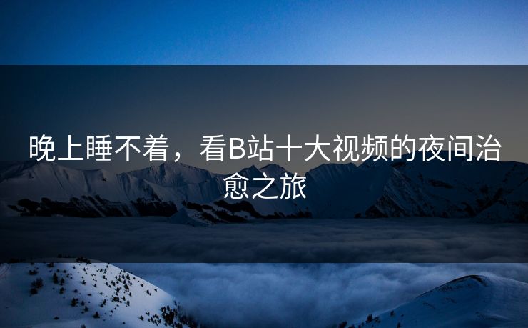 晚上睡不着，看B站十大视频的夜间治愈之旅