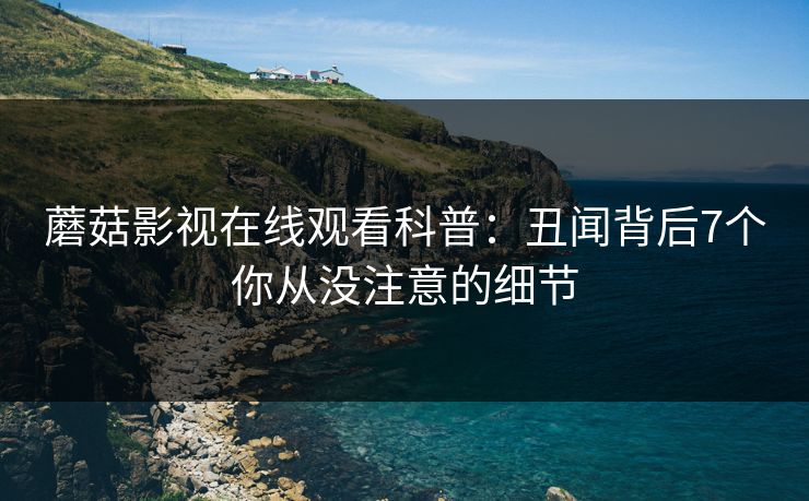 蘑菇影视在线观看科普：丑闻背后7个你从没注意的细节