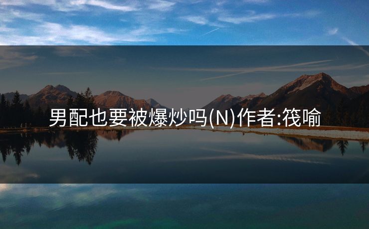 男配也要被爆炒吗(N)作者:筏喻 男配也要被爆炒吗(N)作者:筏喻
