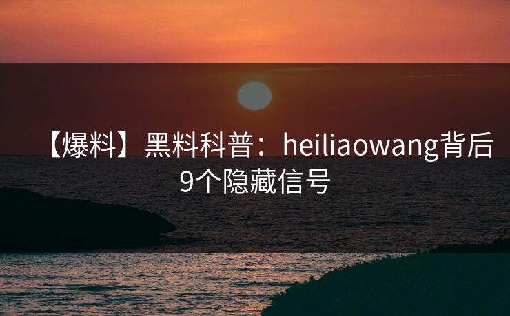 【爆料】黑料科普:heiliaowang背后9个隐藏信号