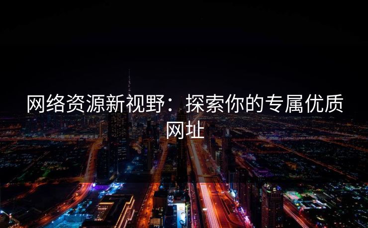 网络资源新视野:探索你的专属优质网址 网络资源新视野:探索你的专属优质网址