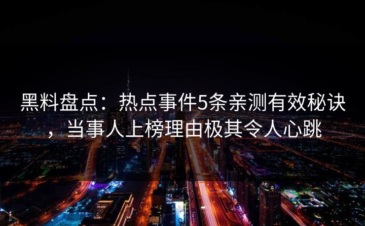 黑料盘点:热点事件5条亲测有效秘诀,当事人上榜理由极其令人心跳 黑料盘点:热点事件5条亲测有效秘诀,当事人上榜理由极其令人心跳