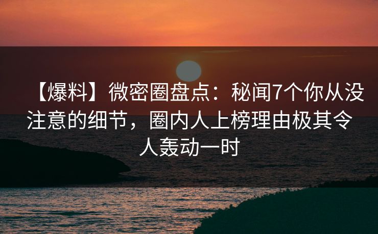【爆料】微密圈盘点:秘闻7个你从没注意的细节,圈内人上榜理由极其令人轰动一时 【爆料】微密圈盘点:秘闻7个你从没注意的细节,圈内人上榜理由极其令人轰动一时