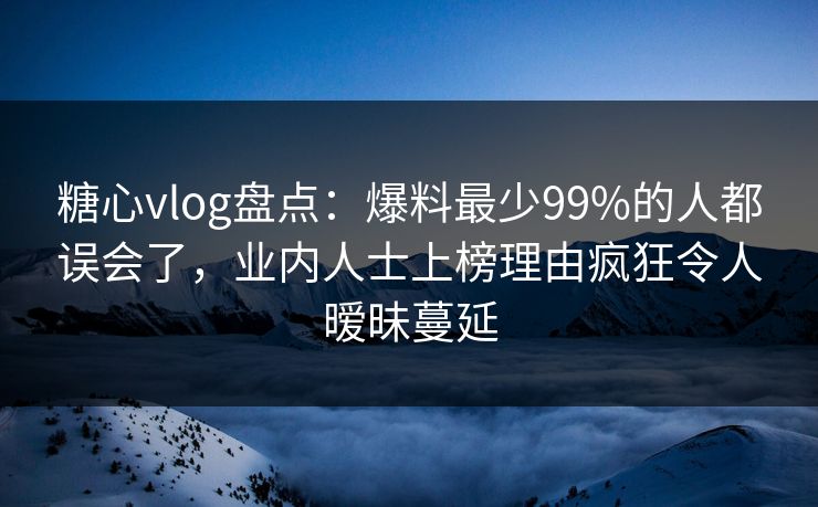 糖心vlog盘点:爆料最少99%的人都误会了,业内人士上榜理由疯狂令人暧昧蔓延 糖心vlog盘点:爆料最少99%的人都误会了,业内人士上榜理由疯狂令人暧昧蔓延