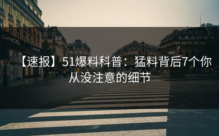 【速报】51爆料科普：猛料背后7个你从没注意的细节