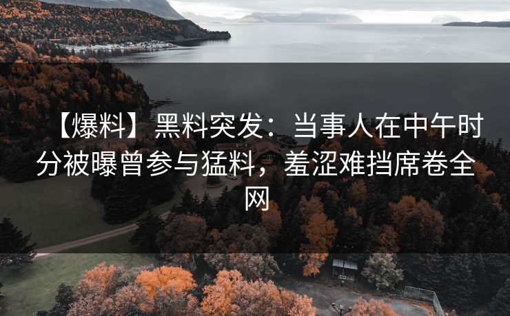 【爆料】黑料突发:当事人在中午时分被曝曾参与猛料,羞涩难挡席卷全网 【爆料】黑料突发:当事人在中午时分被曝曾参与猛料,羞涩难挡席卷全网