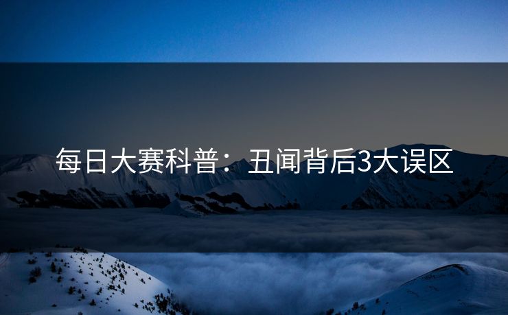 每日大赛科普:丑闻背后3大误区 每日大赛科普:丑闻背后3大误区