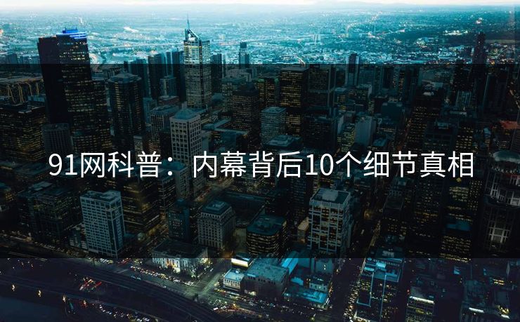 91网科普:内幕背后10个细节真相 91网科普:内幕背后10个细节真相