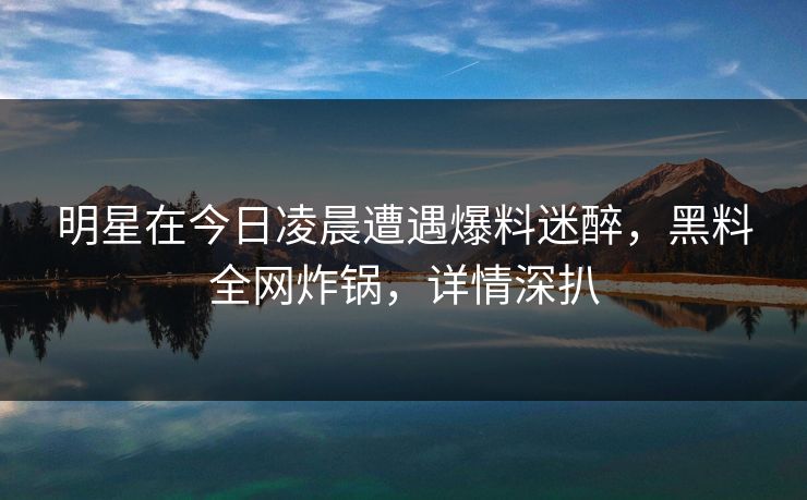 明星在今日凌晨遭遇爆料迷醉,黑料全网炸锅,详情深扒