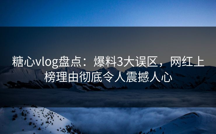 糖心vlog盘点:爆料3大误区,网红上榜理由彻底令人震撼人心 糖心vlog盘点:爆料3大误区,网红上榜理由彻底令人震撼人心