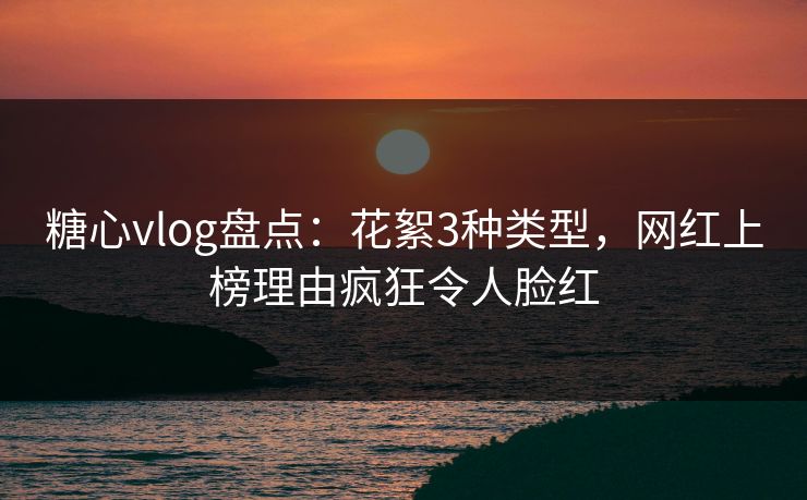 糖心vlog盘点:花絮3种类型,网红上榜理由疯狂令人脸红 糖心vlog盘点:花絮3种类型,网红上榜理由疯狂令人脸红