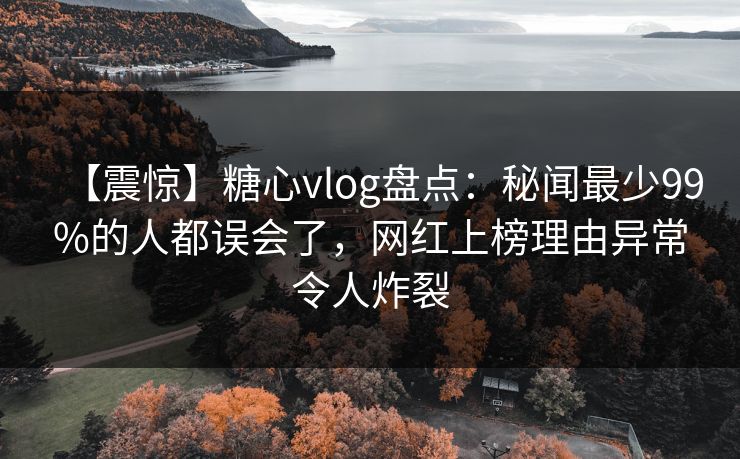 【震惊】糖心vlog盘点:秘闻最少99%的人都误会了,网红上榜理由异常令人炸裂 【震惊】糖心vlog盘点:秘闻最少99%的人都误会了,网红上榜理由异常令人炸裂