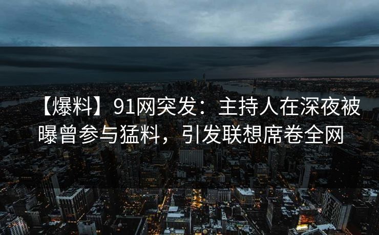 【爆料】91网突发:主持人在深夜被曝曾参与猛料,引发联想席卷全网 【爆料】91网突发:主持人在深夜被曝曾参与猛料,引发联想席卷全网