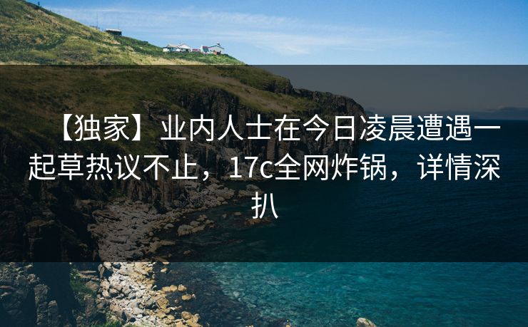 【独家】业内人士在今日凌晨遭遇一起草热议不止，17c全网炸锅，详情深扒