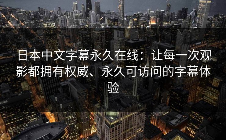 日本中文字幕永久在线:让每一次观影都拥有权威、永久可访问的字幕体验 日本中文字幕永久在线:让每一次观影都拥有权威、永久可访问的字幕体验