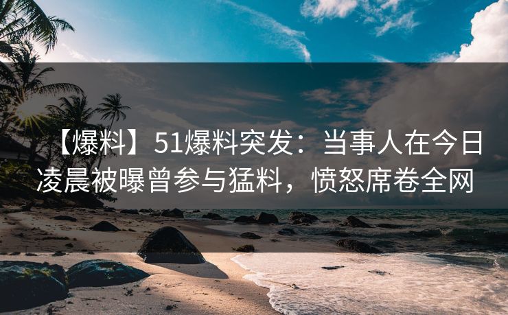 【爆料】51爆料突发:当事人在今日凌晨被曝曾参与猛料,愤怒席卷全网 【爆料】51爆料突发:当事人在今日凌晨被曝曾参与猛料,愤怒席卷全网