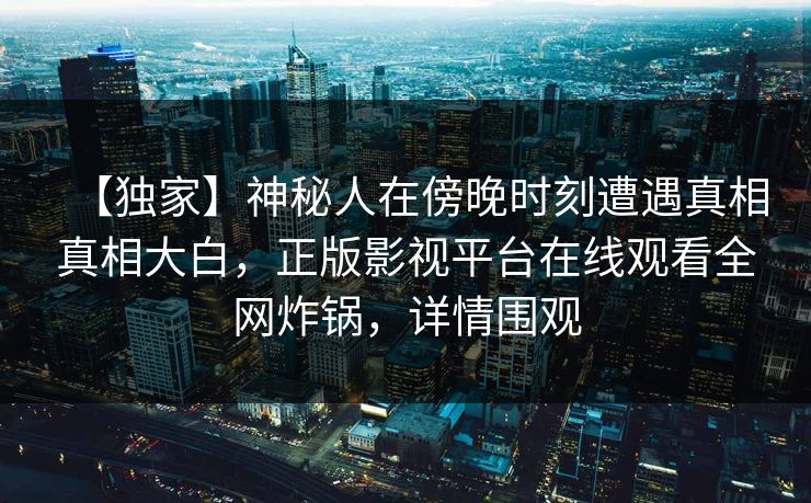 【独家】神秘人在傍晚时刻遭遇真相真相大白,正版影视平台在线观看全网炸锅,详情围观