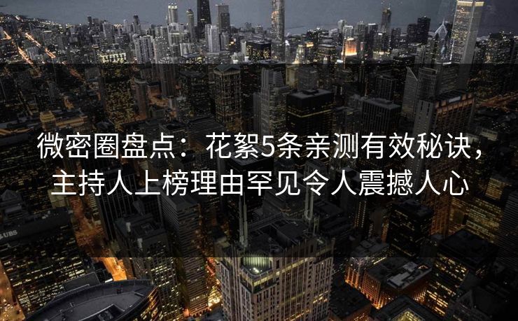 微密圈盘点:花絮5条亲测有效秘诀,主持人上榜理由罕见令人震撼人心
