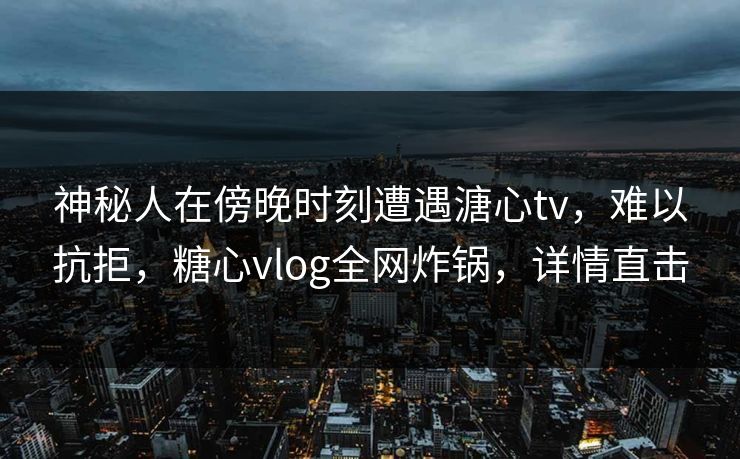 神秘人在傍晚时刻遭遇溏心tv,难以抗拒,糖心vlog全网炸锅,详情直击 神秘人在傍晚时刻遭遇溏心tv,难以抗拒,糖心vlog全网炸锅,详情直击