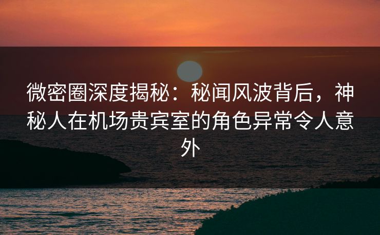 微密圈深度揭秘:秘闻风波背后,神秘人在机场贵宾室的角色异常令人意外 微密圈深度揭秘:秘闻风波背后,神秘人在机场贵宾室的角色异常令人意外