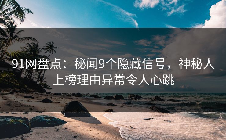 91网盘点:秘闻9个隐藏信号,神秘人上榜理由异常令人心跳 91网盘点:秘闻9个隐藏信号,神秘人上榜理由异常令人心跳