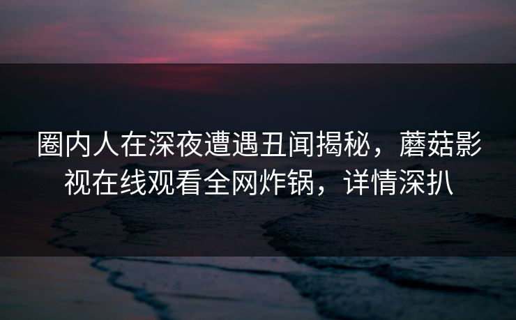 圈内人在深夜遭遇丑闻揭秘,蘑菇影视在线观看全网炸锅,详情深扒