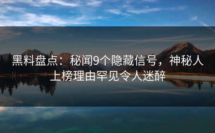 黑料盘点:秘闻9个隐藏信号,神秘人上榜理由罕见令人迷醉 黑料盘点:秘闻9个隐藏信号,神秘人上榜理由罕见令人迷醉