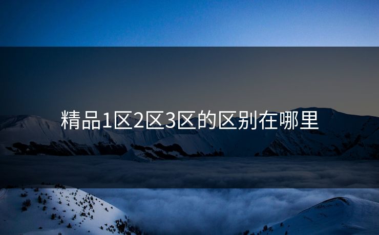 精品1区2区3区的区别在哪里 精品1区2区3区的区别在哪里