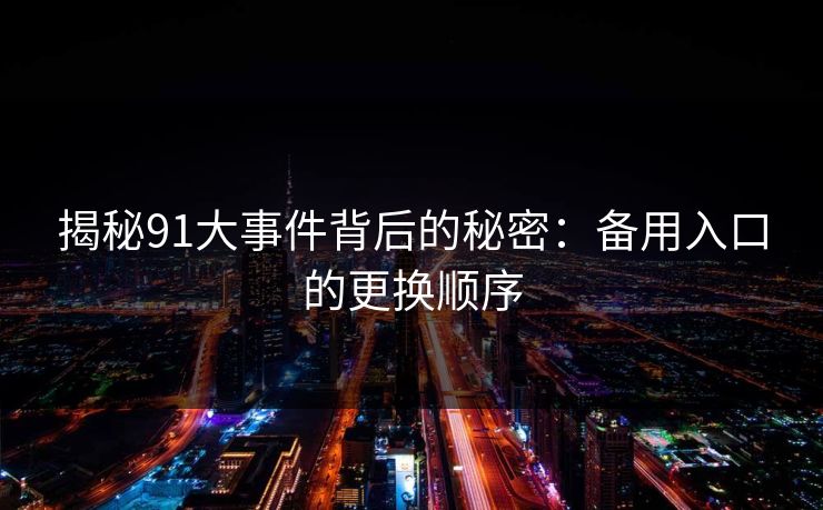 揭秘91大事件背后的秘密：备用入口的更换顺序