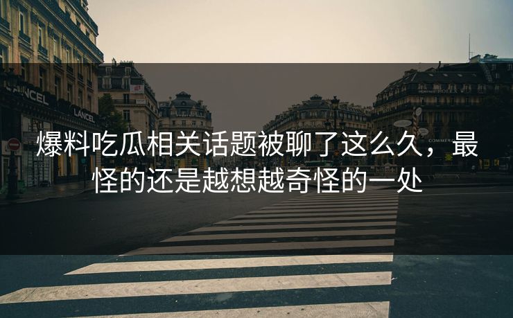 爆料吃瓜相关话题被聊了这么久，最怪的还是越想越奇怪的一处