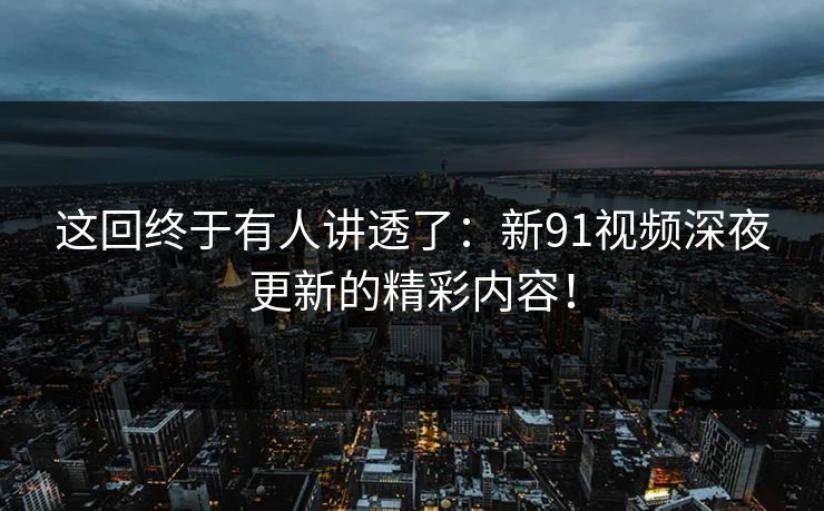 这回终于有人讲透了：新91视频深夜更新的精彩内容！
